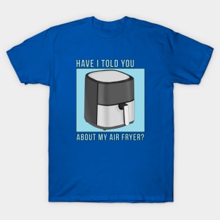 Have I Told You About My Air Fryer? T-Shirt